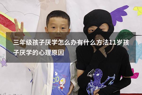三年级孩子厌学怎么办 有什么方法（11岁孩子厌学的心理原因）